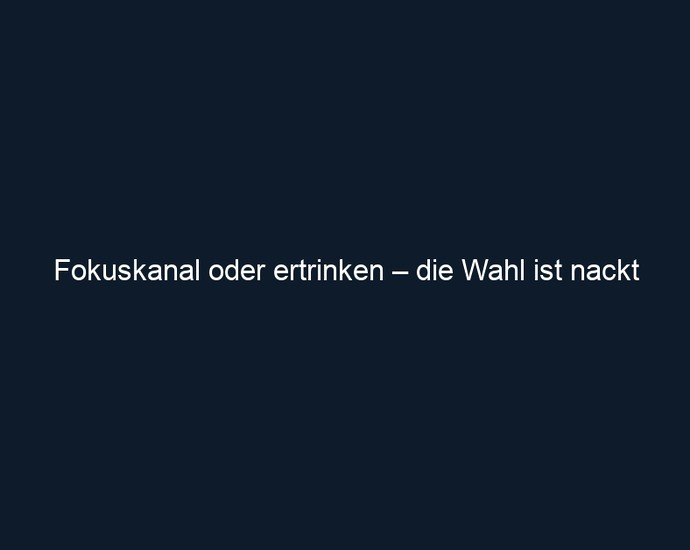 Fokuskanal oder ertrinken – die Wahl ist nackt