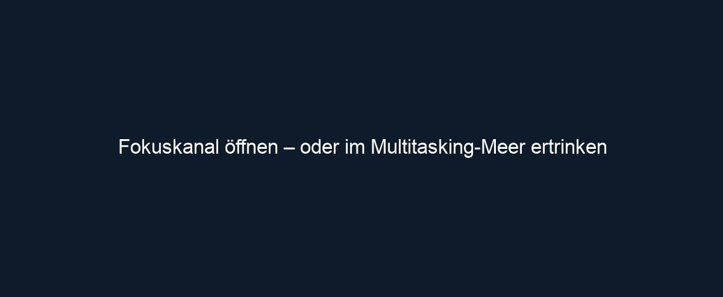 Fokuskanal öffnen – oder im Multitasking Meer ertrinken