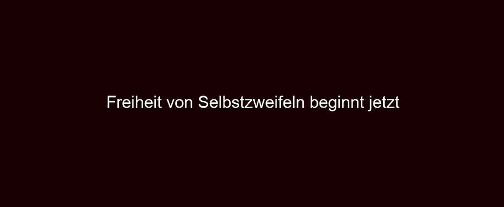 Freiheit von Selbstzweifeln beginnt jetzt