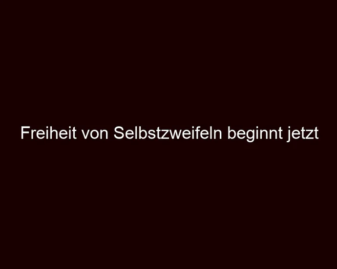 Freiheit von Selbstzweifeln beginnt jetzt