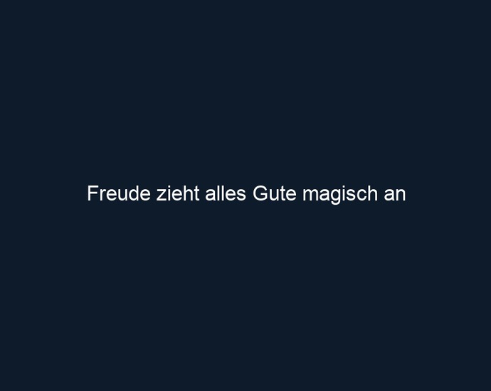 Freude zieht alles Gute magisch an