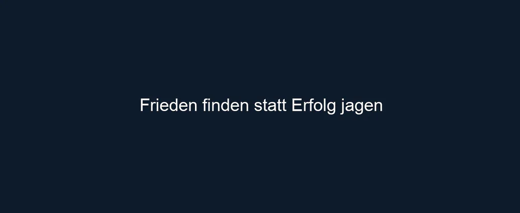 Frieden finden statt Erfolg jagen