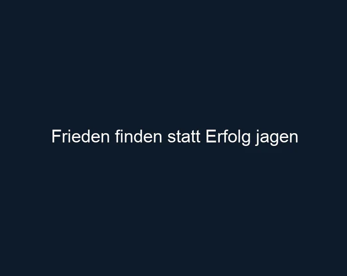 Frieden finden statt Erfolg jagen