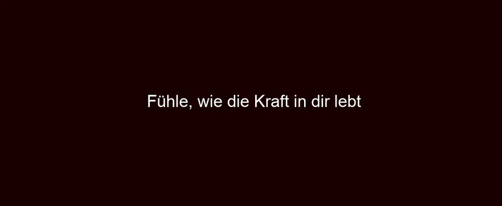 Fühle, wie die Kraft in dir lebt