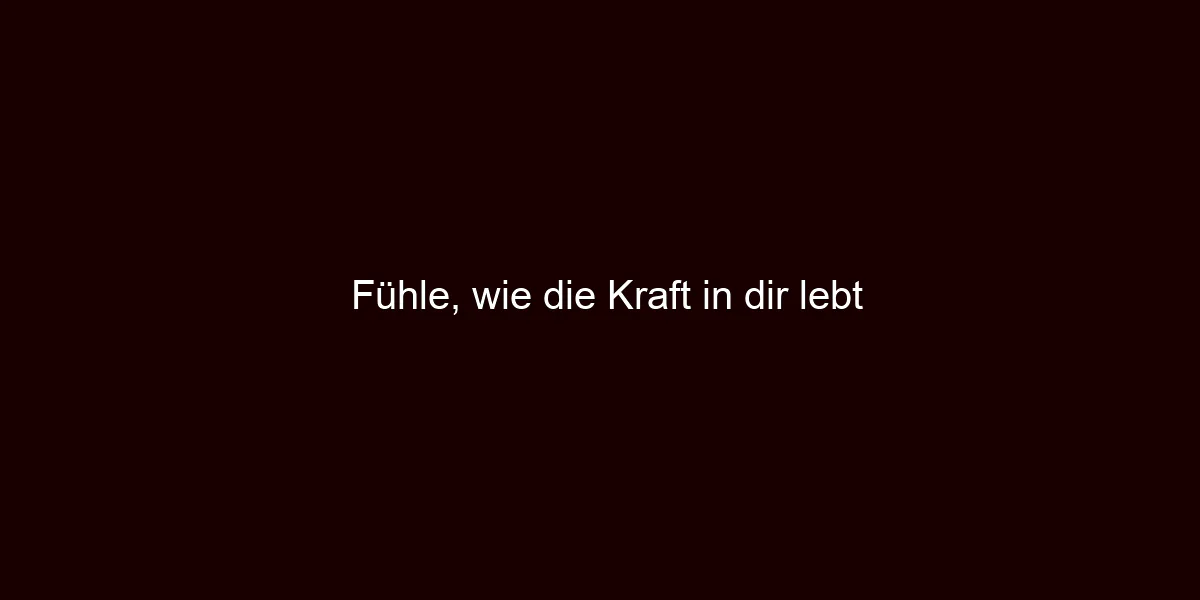 Fühle, wie die Kraft in dir lebt