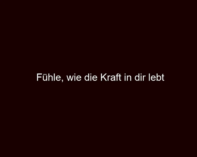 Fühle, wie die Kraft in dir lebt