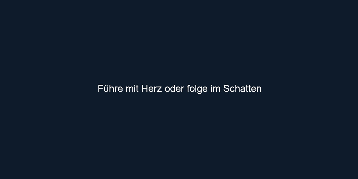 Führe mit Herz oder folge im Schatten