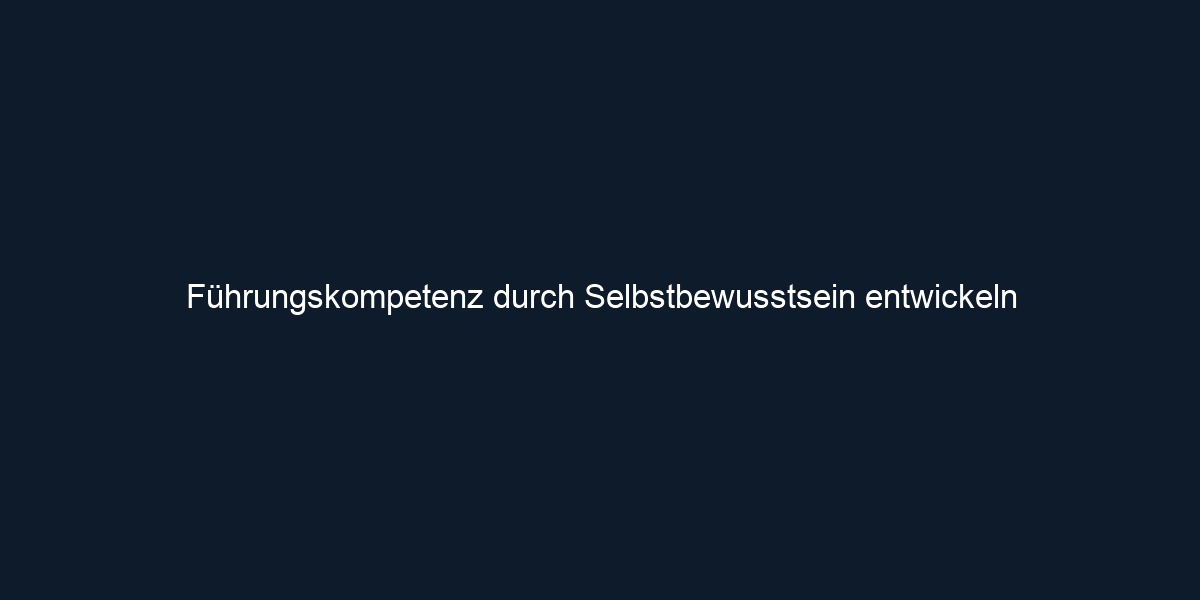 Führungskompetenz durch Selbstbewusstsein entwickeln