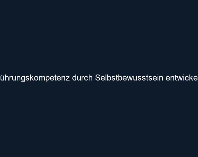 Führungskompetenz durch Selbstbewusstsein entwickeln