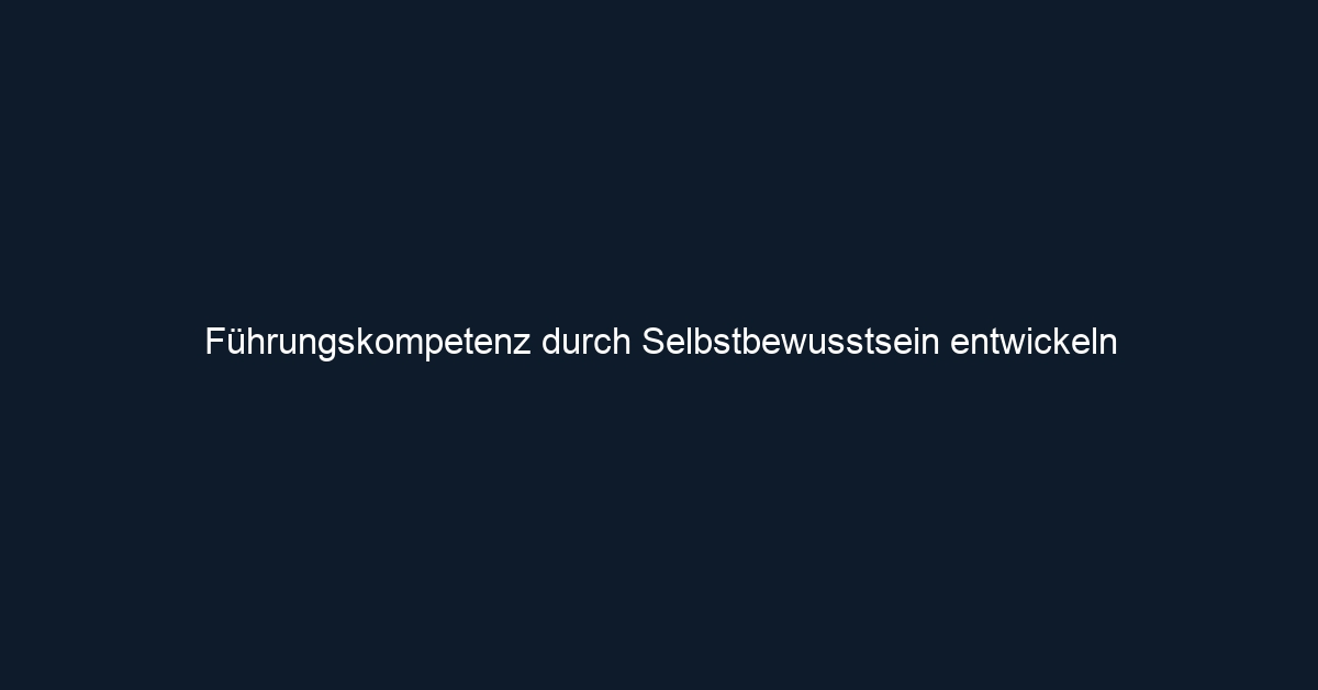 Führungskompetenz durch Selbstbewusstsein entwickeln