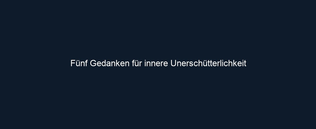 Fünf Gedanken für innere Unerschütterlichkeit