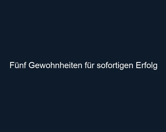 Fünf Gewohnheiten für sofortigen Erfolg