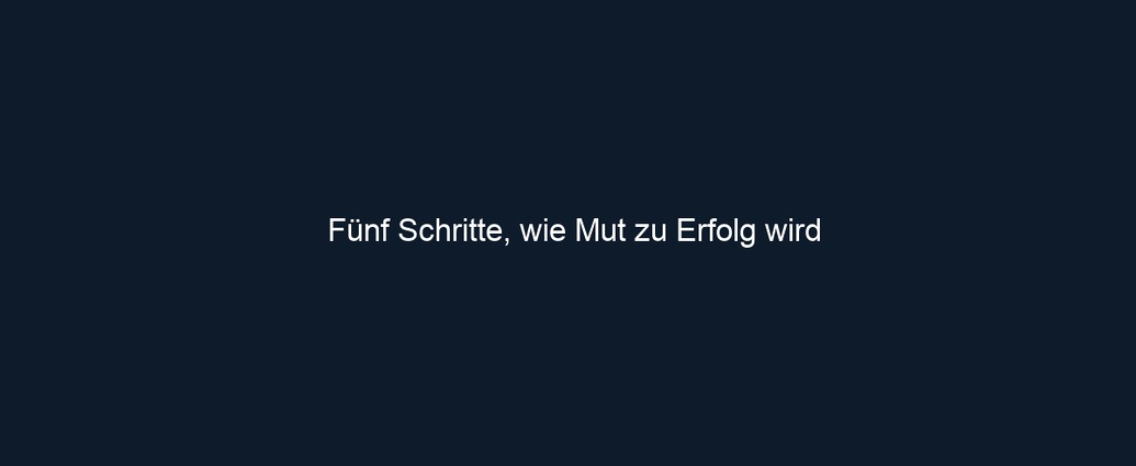Fünf Schritte, wie Mut zu Erfolg wird