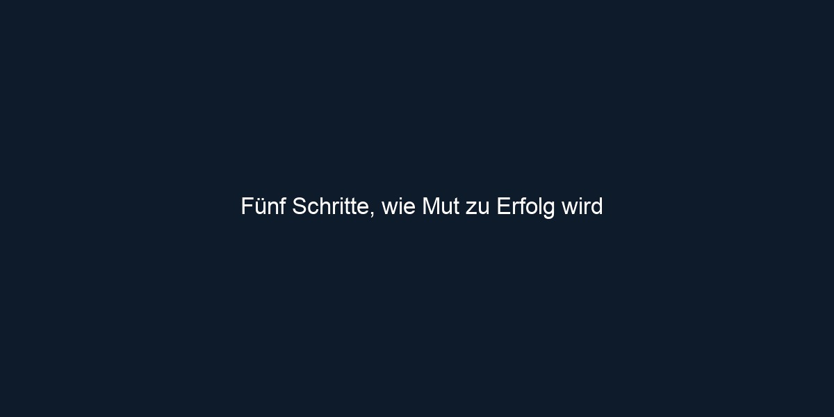 Fünf Schritte, wie Mut zu Erfolg wird