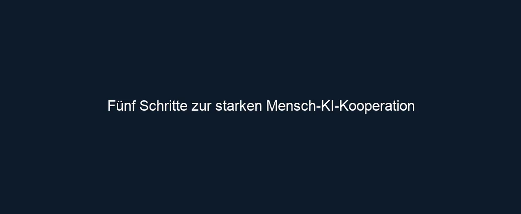 Fünf Schritte zur starken Mensch KI Kooperation