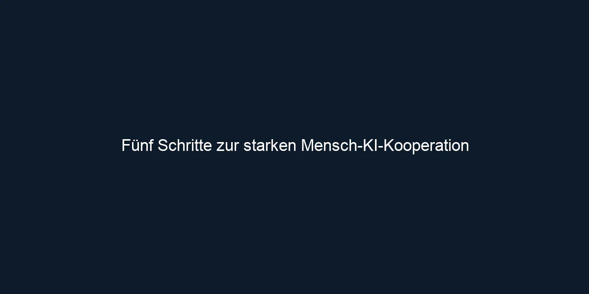 Fünf Schritte zur starken Mensch KI Kooperation