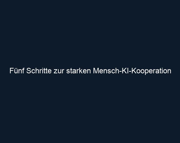 Fünf Schritte zur starken Mensch KI Kooperation