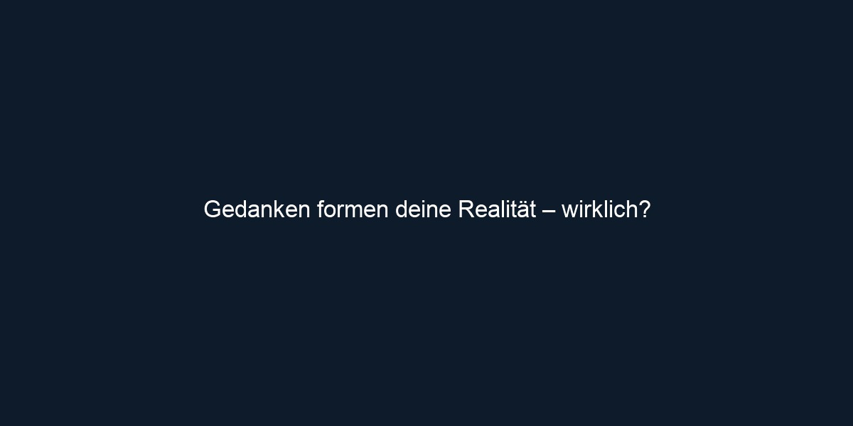 Gedanken formen deine Realität – wirklich?