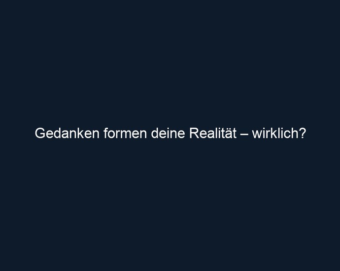 Gedanken formen deine Realität – wirklich?