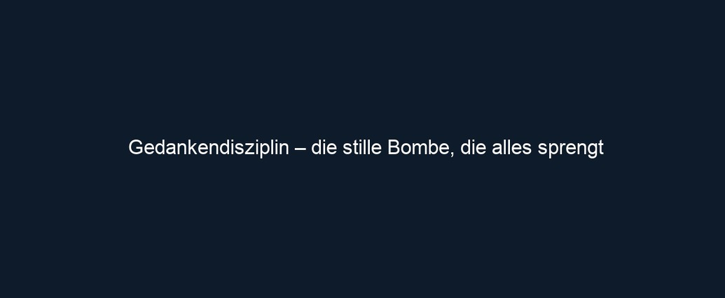 Gedankendisziplin – die stille Bombe, die alles sprengt 