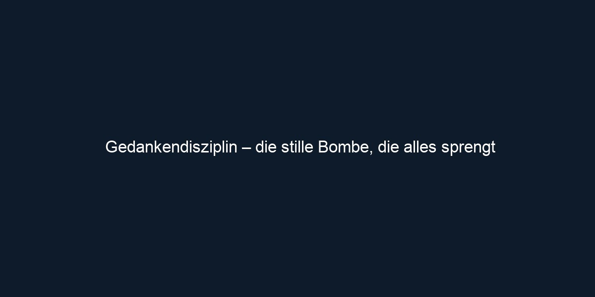 Gedankendisziplin – die stille Bombe, die alles sprengt 