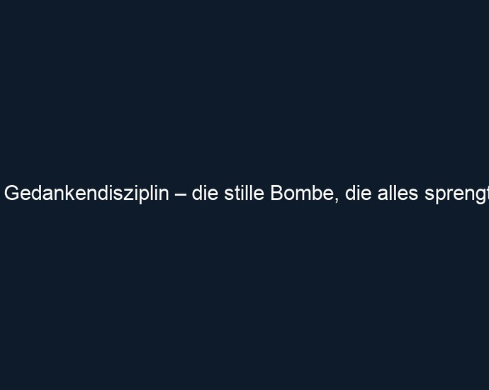 Gedankendisziplin – die stille Bombe, die alles sprengt