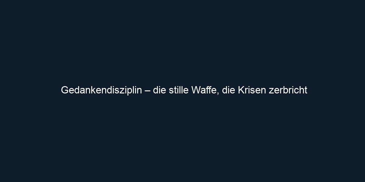 Gedankendisziplin – die stille Waffe, die Krisen zerbricht