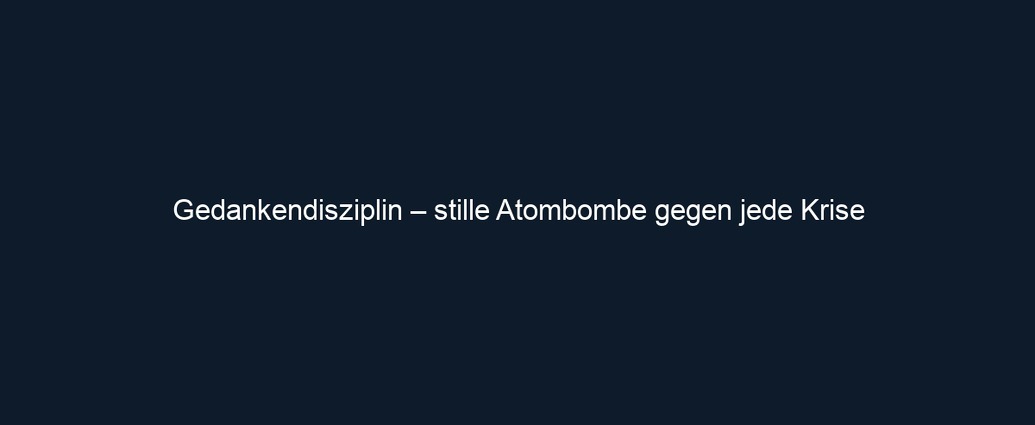 Gedankendisziplin – stille Atombombe gegen jede Krise