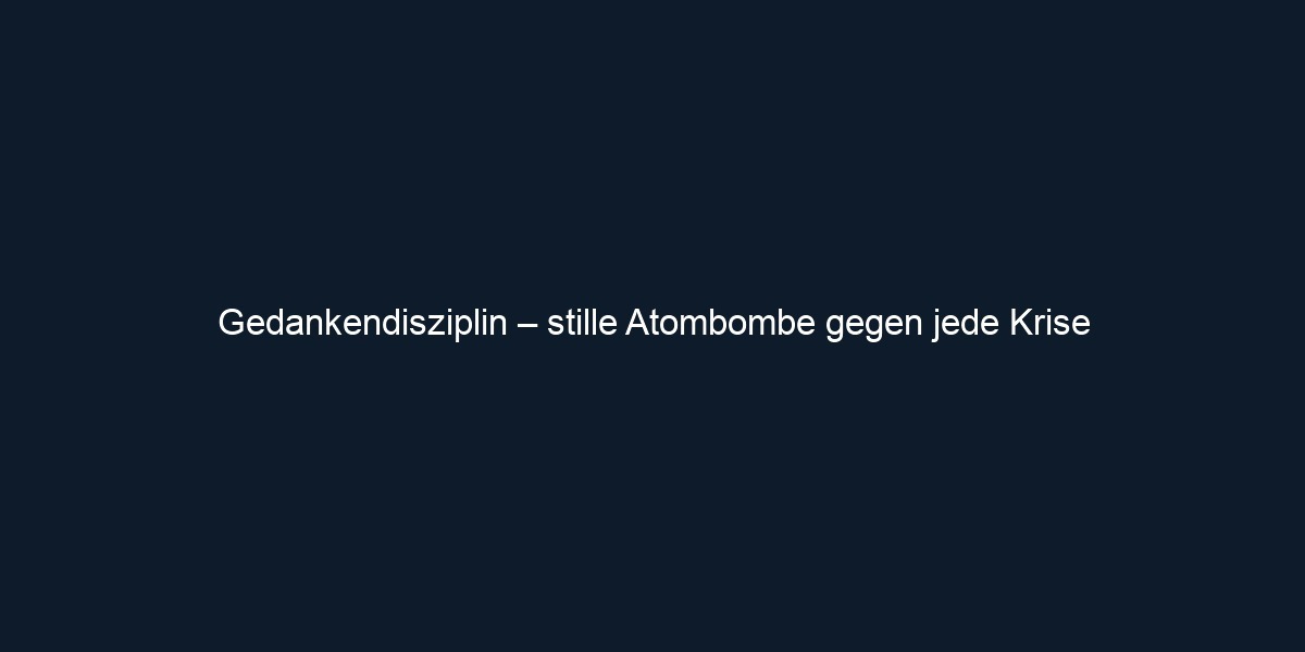 Gedankendisziplin – stille Atombombe gegen jede Krise