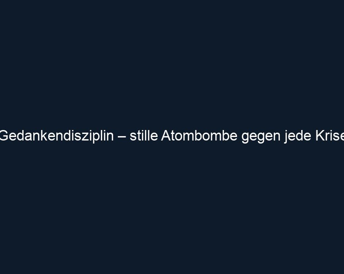 Gedankendisziplin – stille Atombombe gegen jede Krise