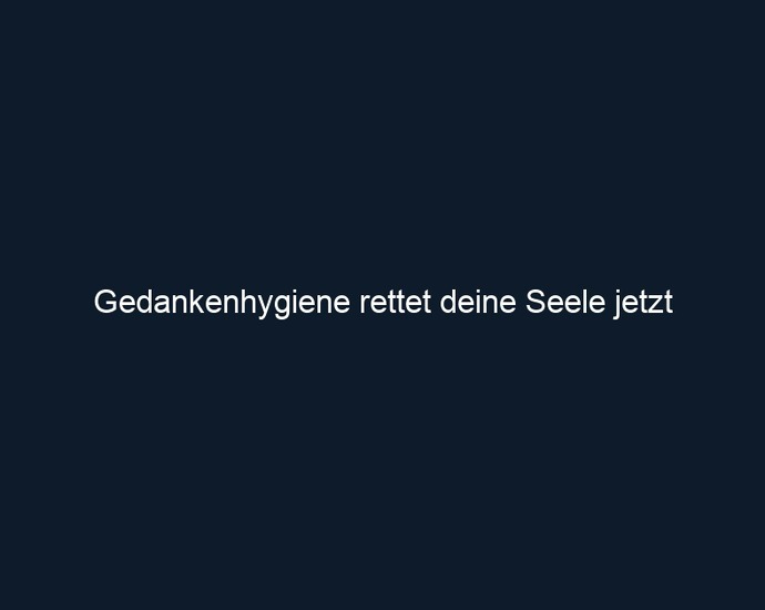 Gedankenhygiene rettet deine Seele jetzt