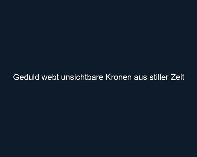 Geduld webt unsichtbare Kronen aus stiller Zeit