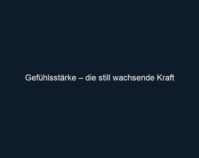 Gefühlsstärke – die still wachsende Kraft