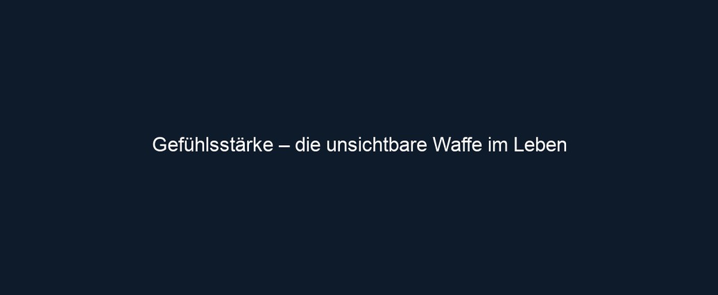 Gefühlsstärke – die unsichtbare Waffe im Leben