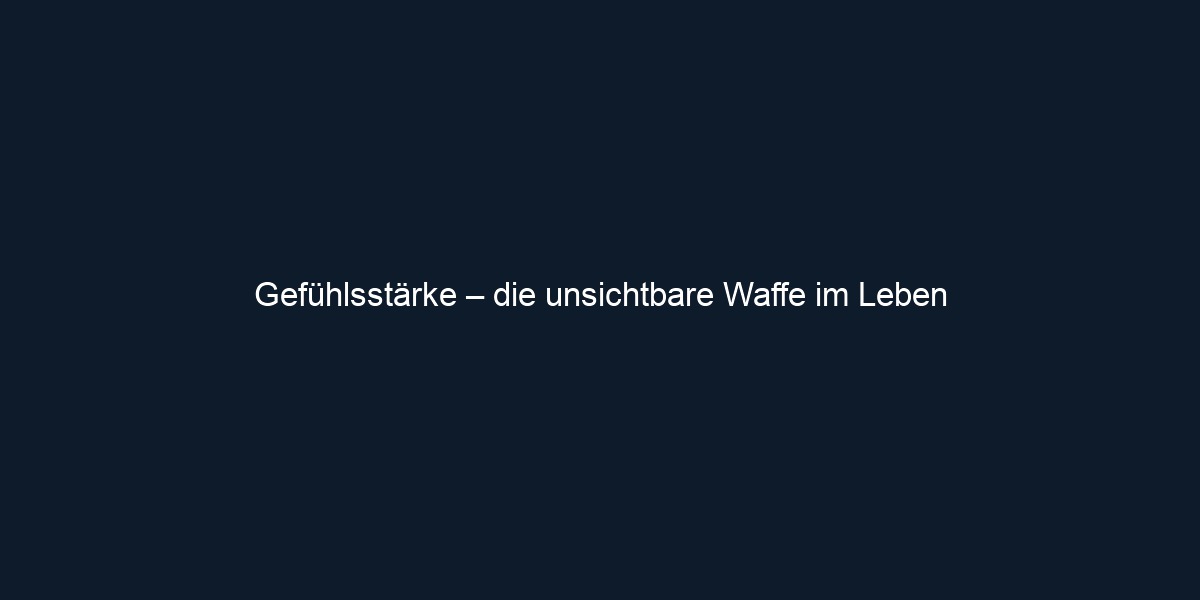 Gefühlsstärke – die unsichtbare Waffe im Leben