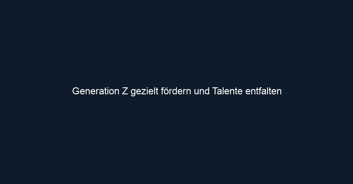 Generation Z gezielt fördern und Talente entfalten