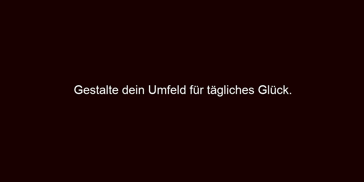Gestalte dein Umfeld für tägliches Glück.