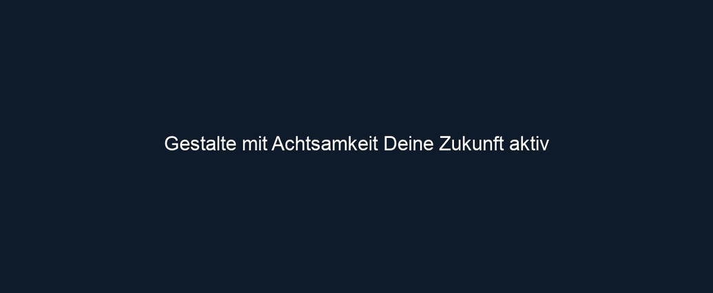 Gestalte mit Achtsamkeit Deine Zukunft aktiv 