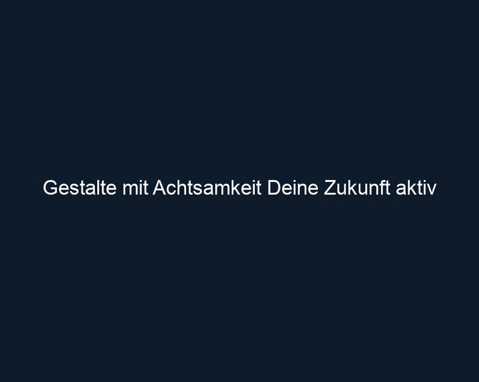 Gestalte mit Achtsamkeit Deine Zukunft aktiv 