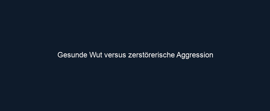Gesunde Wut versus zerstörerische Aggression