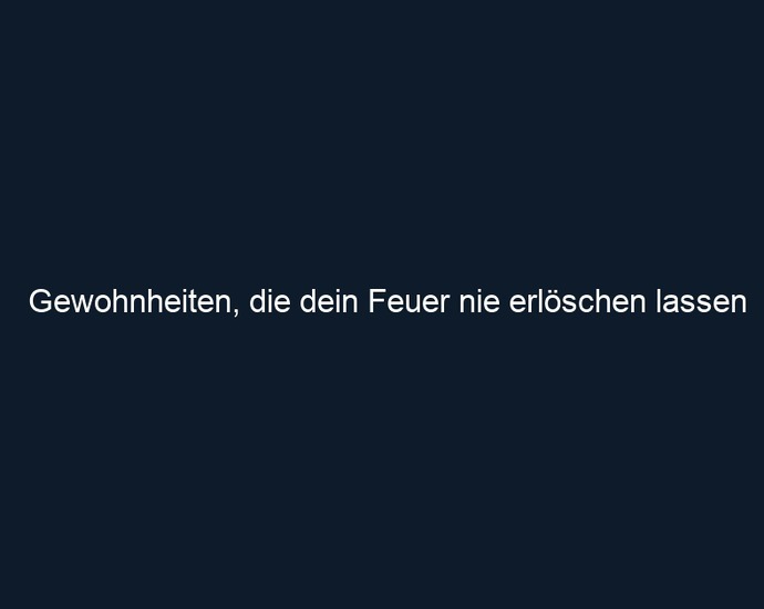 Gewohnheiten, die dein Feuer nie erlöschen lassen