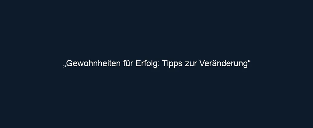 „Gewohnheiten für Erfolg: Tipps zur Veränderung“