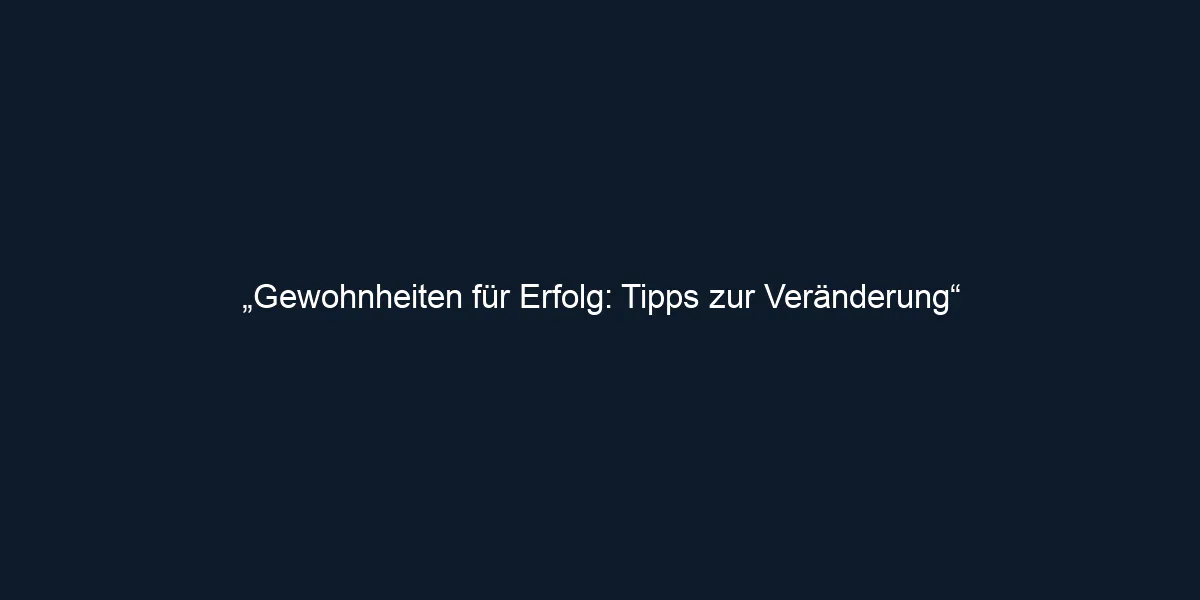 „Gewohnheiten für Erfolg: Tipps zur Veränderung“