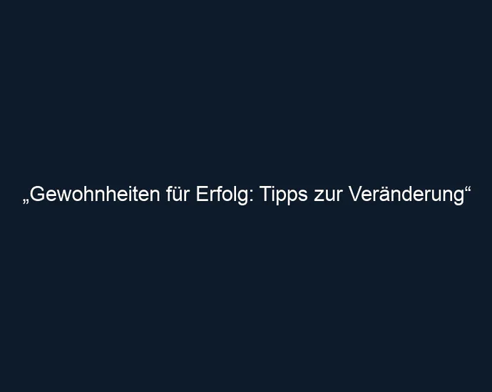 „Gewohnheiten für Erfolg: Tipps zur Veränderung“