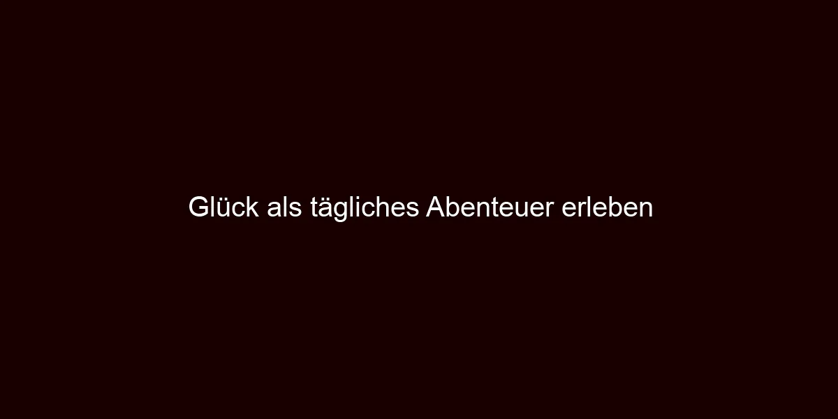 Glück als tägliches Abenteuer erleben