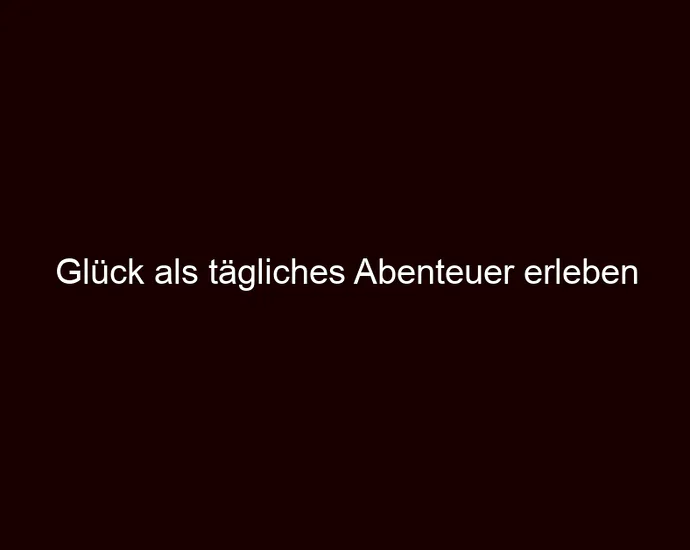 Glück als tägliches Abenteuer erleben