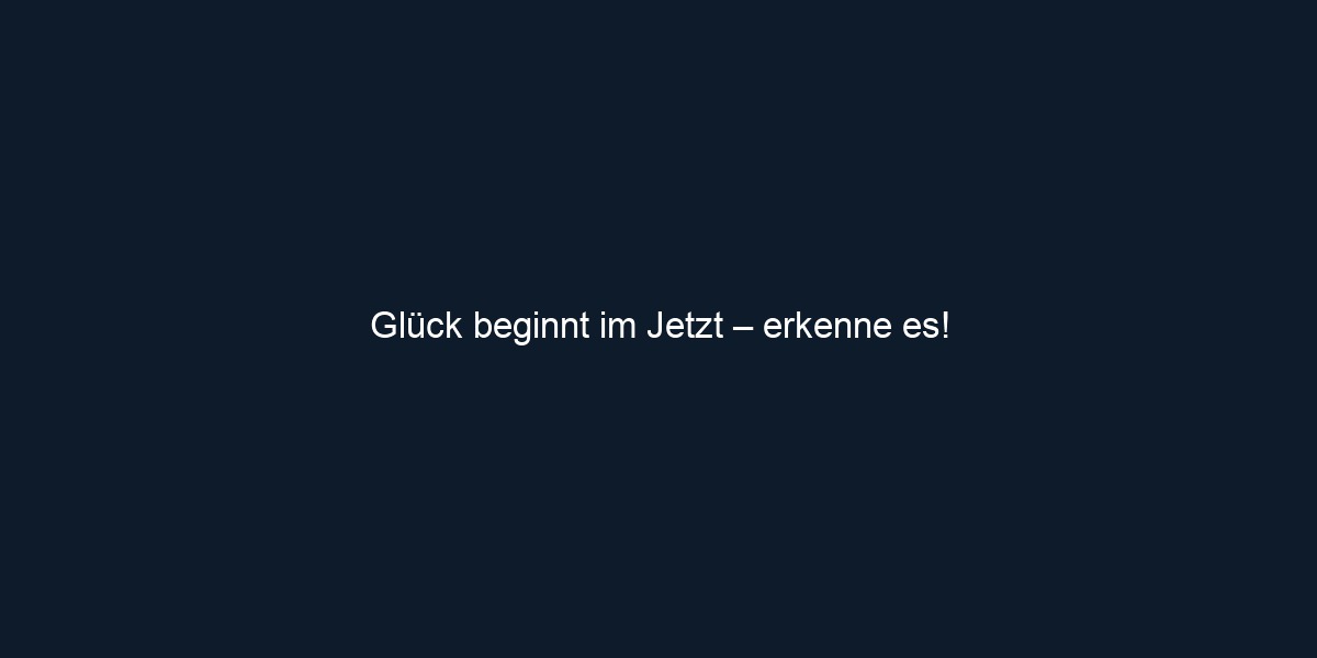 Glück beginnt im Jetzt – erkenne es!