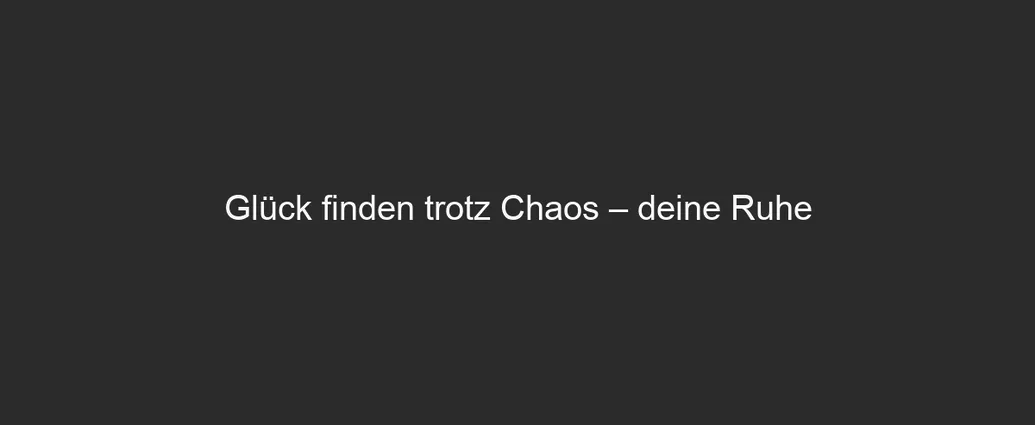 Glück finden trotz Chaos – deine Ruhe 