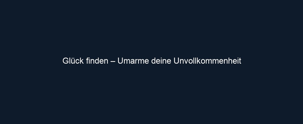Glück finden – Umarme deine Unvollkommenheit