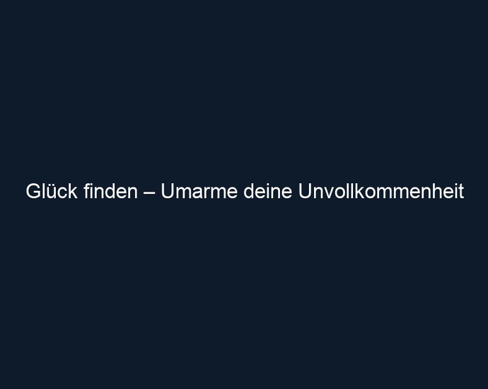 Glück finden – Umarme deine Unvollkommenheit